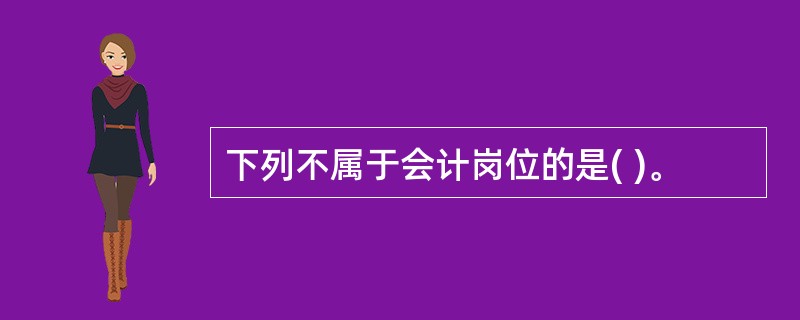 下列不属于会计岗位的是( )。