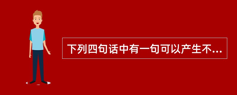 下列四句话中有一句可以产生不同的理解,请把这个有歧义的句子找出来( )。