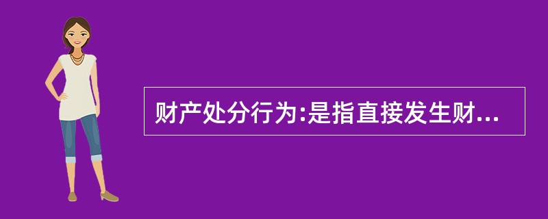 财产处分行为:是指直接发生财产权移转或消灭效果的行为。财产处分行为的结果是使权利