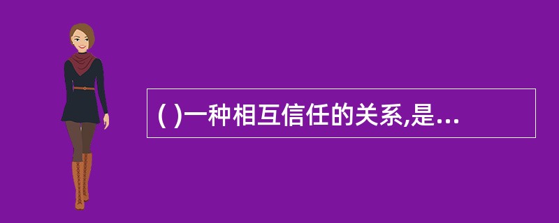 ( )一种相互信任的关系,是进行交流和沟通的基础。