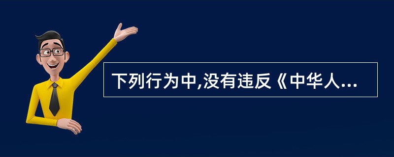 下列行为中,没有违反《中华人民共和国未成年人保护法》的是( )。