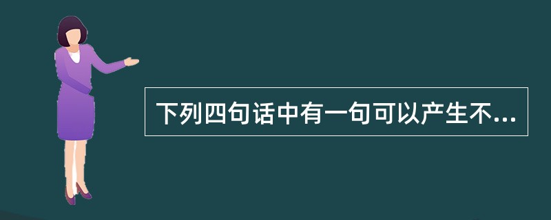 下列四句话中有一句可以产生不同的理解,请把这个有歧义的句子找出来( )。