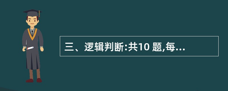 三、逻辑判断:共10 题,每题给出一段陈述,这段陈述被假设是正确的,不容置疑的。