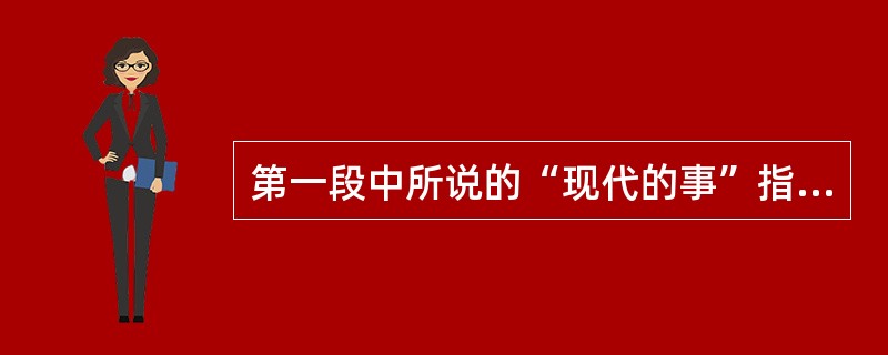 第一段中所说的“现代的事”指的是: