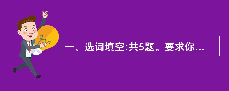 一、选词填空:共5题。要求你从所给的四个选项中选出一个填空,使句子的意思表达得最