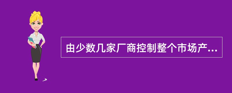 由少数几家厂商控制整个市场产品生产和销售的市场结构被称为: