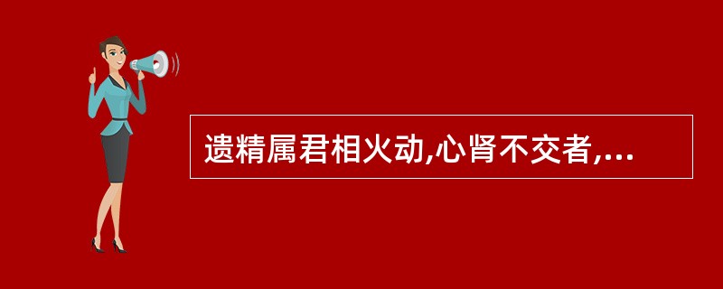 遗精属君相火动,心肾不交者,治疗宜选