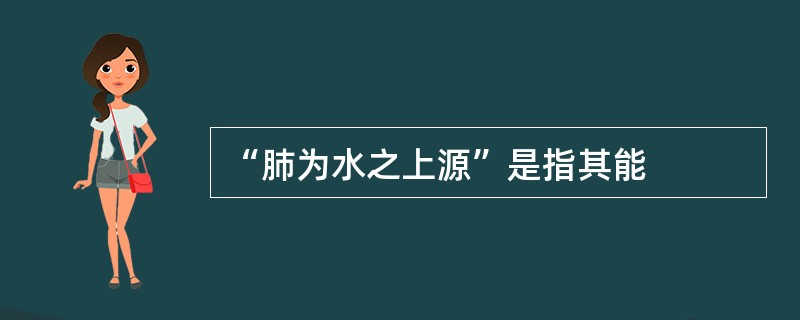 “肺为水之上源”是指其能