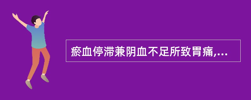 瘀血停滞兼阴血不足所致胃痛,治疗宜选