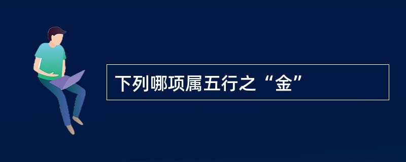 下列哪项属五行之“金”