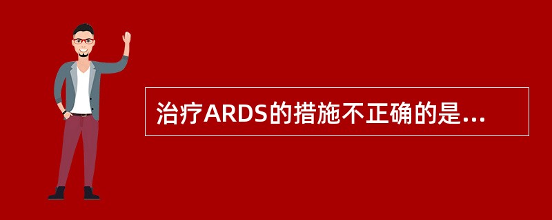 治疗ARDS的措施不正确的是A、呼吸机辅助呼吸B、准确记录出入量,维持有效循环C