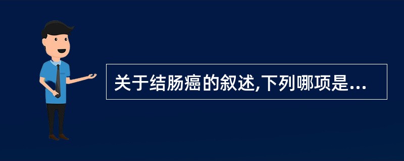 关于结肠癌的叙述,下列哪项是错误的A、结肠癌大多数为腺癌B、右半结肠癌临床常出现