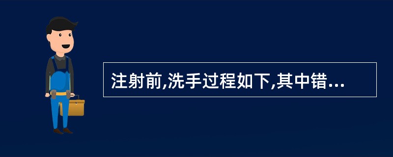 注射前,洗手过程如下,其中错误的做法是A、每个部位的揉搓时间不少于10~15sB