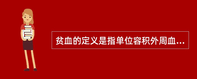 贫血的定义是指单位容积外周血液内A、血细胞比容低于正常低值B、红细胞计数低于正常