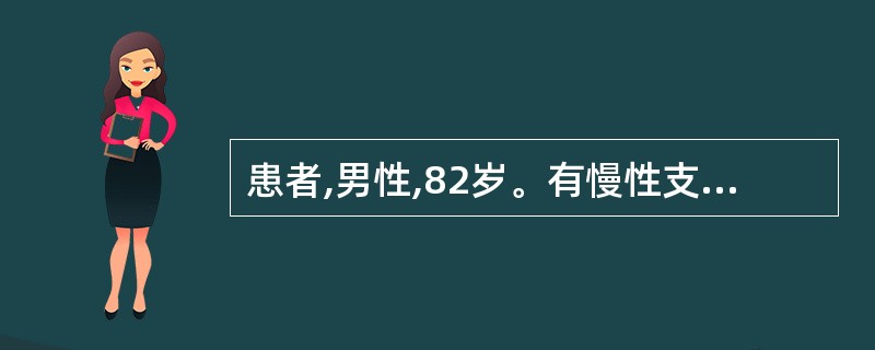 患者,男性,82岁。有慢性支气管炎病史30年。1周前受凉后再次出现咳嗽、咳痰,痰