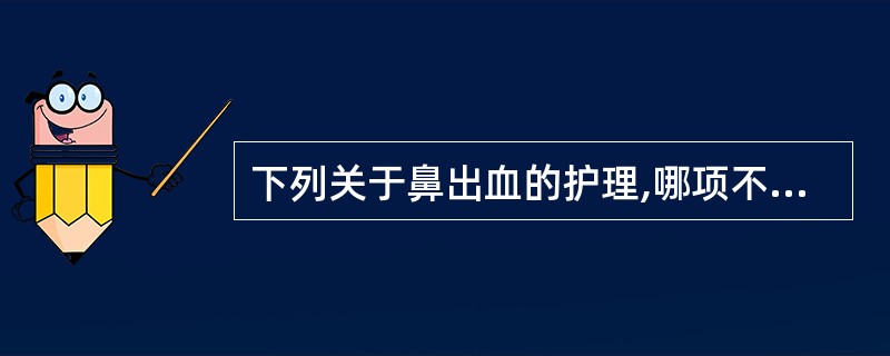 下列关于鼻出血的护理,哪项不妥A、少量出血时,可用干棉球填塞压迫止血B、嘱患者及