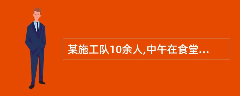 某施工队10余人,中午在食堂就餐后3小时后出现为腹痛、腹泻、呕吐等症状,并伴有恶