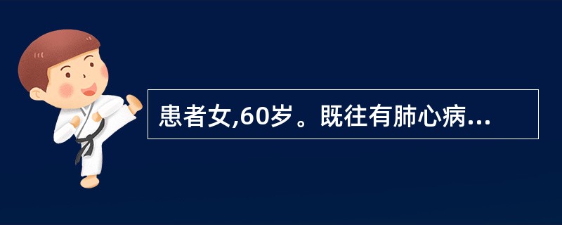 患者女,60岁。既往有肺心病史,因近1周出现咳嗽、咳痰加重,偶有黄痰、气短入院查