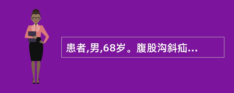 患者,男,68岁。腹股沟斜疝发生嵌顿5小时来院诊治。诉腹部绞痛、腹胀、呕吐。体查