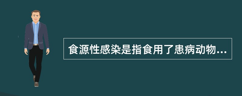 食源性感染是指食用了患病动物的动物性食品或被污染的动物性食品而引起的人兽共患病或