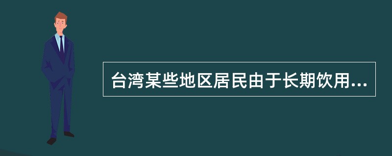 台湾某些地区居民由于长期饮用含金属过高的水而导致一种称"黑脚病"的地方病,是指