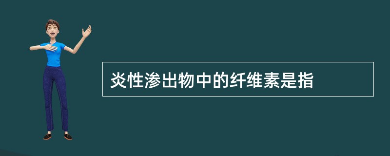 炎性渗出物中的纤维素是指