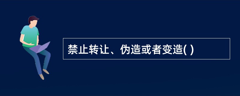 禁止转让、伪造或者变造( )