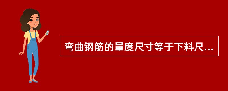 弯曲钢筋的量度尺寸等于下料尺寸。 ()
