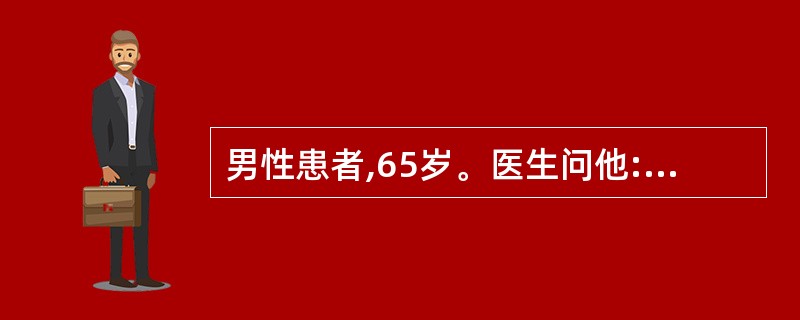 男性患者,65岁。医生问他:"你吃饭了吗?"答:"刚吃过"。问:"你多大岁数了?