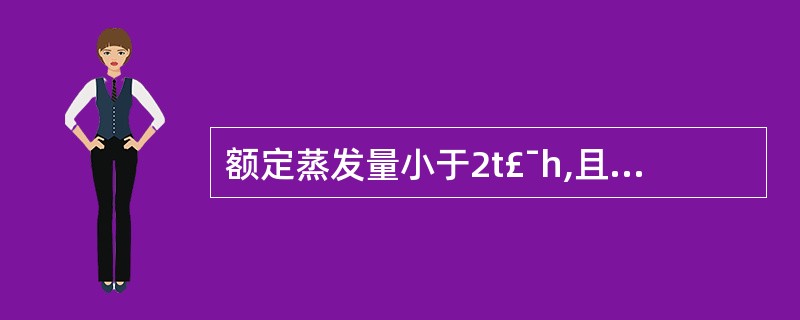 额定蒸发量小于2t£¯h,且额定蒸汽压力小等于1.0MPa的蒸汽锅炉和汽水两用锅