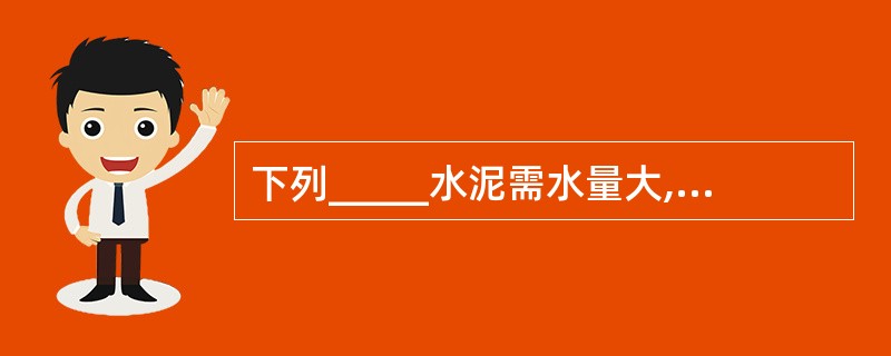 下列_____水泥需水量大,干缩大,抗冻性差,抗渗性好。
