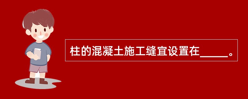 柱的混凝土施工缝宜设置在_____。