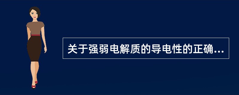 关于强弱电解质的导电性的正确说法为( )。