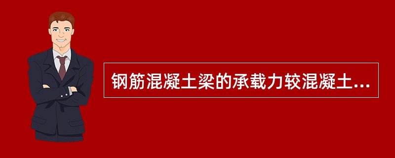 钢筋混凝土梁的承载力较混凝土梁提高很多。 ()