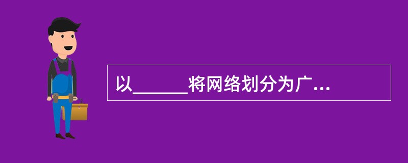 以______将网络划分为广域网(WAN)、城域网(MAN)和局域网(LAN)。