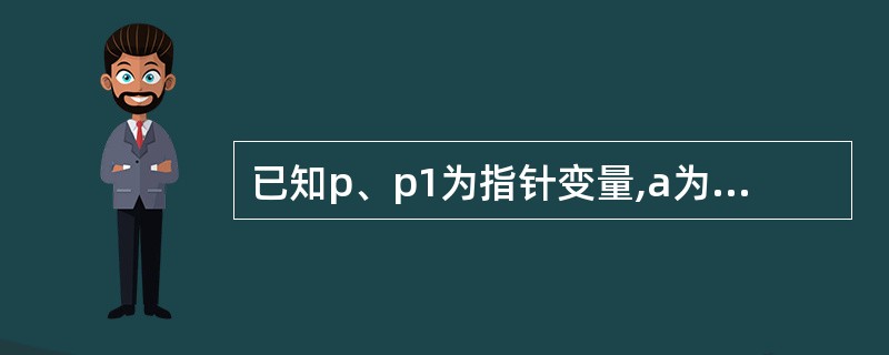 已知p、p1为指针变量,a为数组名,i为整型变量,下列语句中,不正确的是____