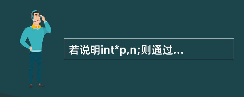 若说明int*p,n;则通过语句scanf能够正确读入数据的程序段是()。