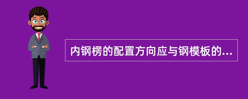 内钢楞的配置方向应与钢模板的长度方向相平行,直接承受钢模板传递来的荷载。