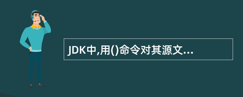 JDK中,用()命令对其源文件进行编译,生成字节码文件。