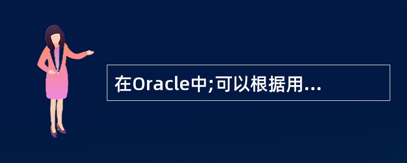 在Oracle中;可以根据用户建立的模型,自动生成数据字典、数据库表、应用代码和