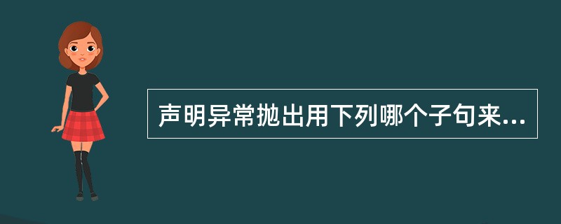 声明异常抛出用下列哪个子句来完成声明,它包含在方法的声明当中?