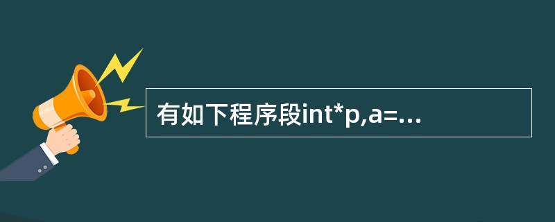 有如下程序段int*p,a=10,b=1;p=&a;a=*p£«b;执行该程序段