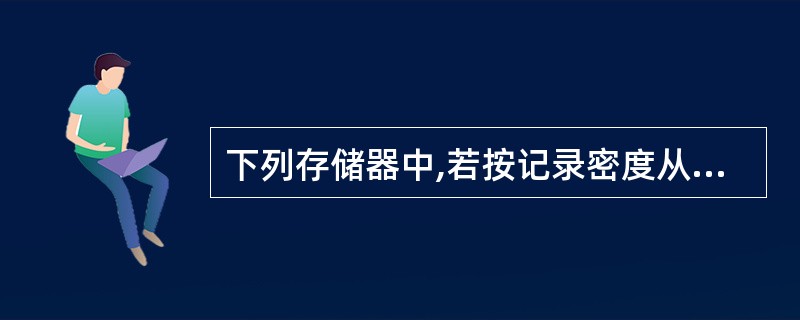 下列存储器中,若按记录密度从低到高的顺序排列应为( )。