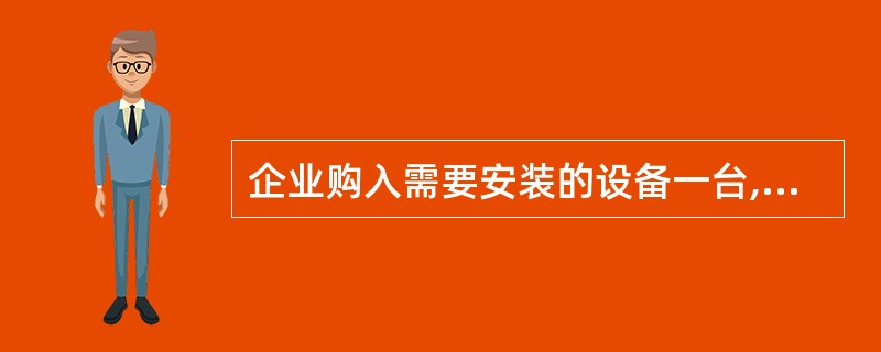 企业购入需要安装的设备一台,设备买价80 000元,增值税额l3 600元,支付