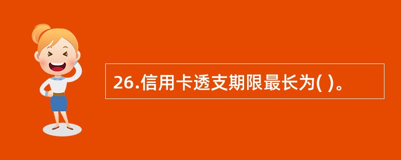 26.信用卡透支期限最长为( )。