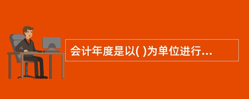 会计年度是以( )为单位进行会计核算的时间区间。