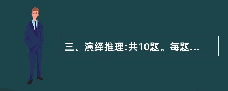 三、演绎推理:共10题。每题给出一段陈述,这段陈述被假设是正确的,不容置疑的。要