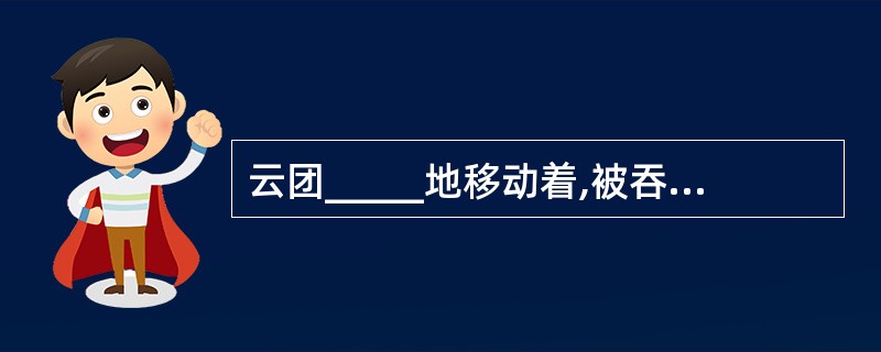 云团_____地移动着,被吞没了多时的满月一下子跳出来,像一个刚出炼炉的银盘,辉