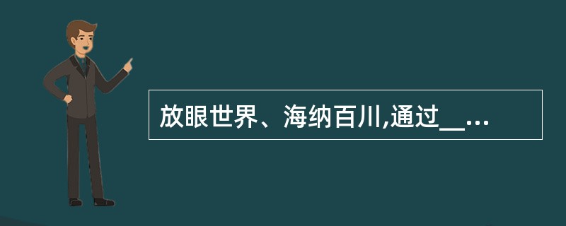 放眼世界、海纳百川,通过_____、消化、_____,努力推动我国科学技术跨越式