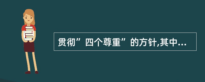 贯彻”四个尊重”的方针,其中核心是 ( )